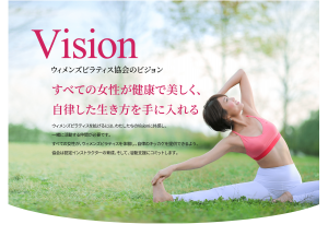 ウィメンズピラティス協会のビジョン。 すべての女性が健康で美しく、 自律した生き方を手に入れる。 ウィメンズピラティスを拡げるには、わたしたちのVisionに共感し、 一緒に活動する仲間が必要です。 すべての女性が、ウィメンズピラティスを体験し、自律のキッカケを提供できるよう、 協会は認定インストラクターの育成、そして、活動支援にコミットします。