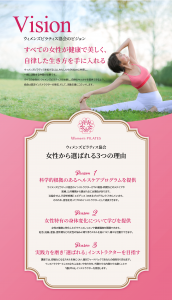 ウィメンズピラティス協会のビジョン。 すべての女性が健康で美しく、 自律した生き方を手に入れる。 ウィメンズピラティスを拡げるには、わたしたちのVisionに共感し、 一緒に活動する仲間が必要です。 すべての女性が、ウィメンズピラティスを体験し、自律のキッカケを提供できるよう、 協会は認定インストラクターの育成、そして、活動支援にコミットします。 女性から選ばれる３つの理由。１、科学的根拠のあるヘルスケアプログラムを提供。２、女性特有の身体変化について学びを提供。３、実践力を磨き「選ばれる」インストラクターを目指す。