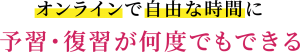 オンラインで自由な時間に予習・復習が何度でもできる