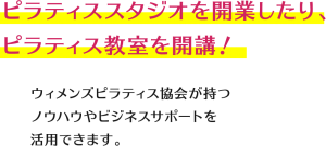 ピラティススタジオを開業したり、ピラティス教室を開講！ウィメンズピラティス協会が持つノウハウやビジネスサポートを活用できます。
