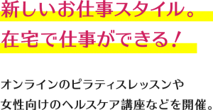 新しいお仕事スタイル。在宅で仕事ができる！オンラインのピラティスレッスンや女性向けのヘルスケア講座などを開催。
