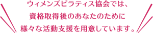 ウィメンズピラティス協会では、資格取得後のあなたのために、様々な活動支援を用意しています。